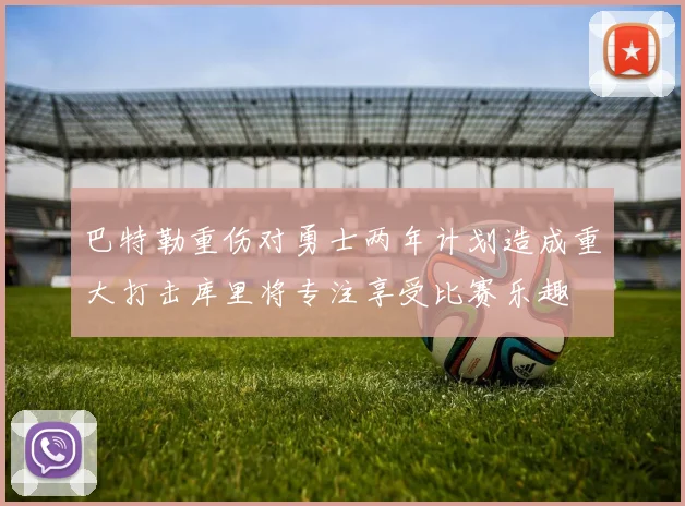 巴特勒重伤对勇士两年计划造成重大打击库里将专注享受比赛乐趣