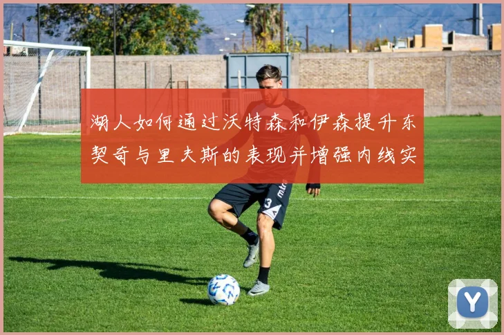 湖人如何通过沃特森和伊森提升东契奇与里夫斯的表现并增强内线实力