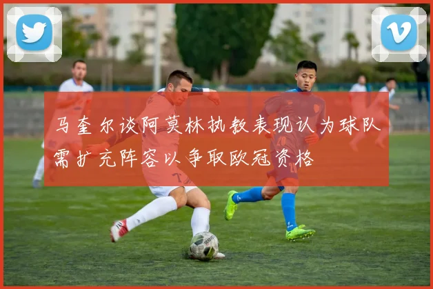 马奎尔谈阿莫林执教表现认为球队需扩充阵容以争取欧冠资格
