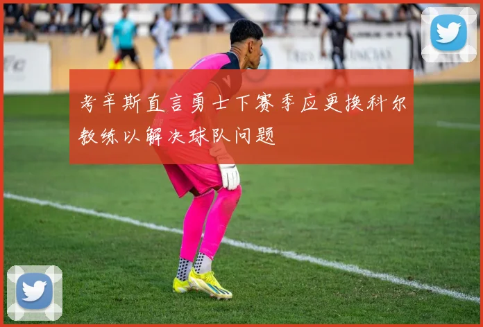 考辛斯直言勇士下赛季应更换科尔教练以解决球队问题