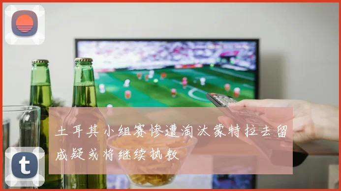 土耳其小组赛惨遭淘汰蒙特拉去留成疑或将继续执教