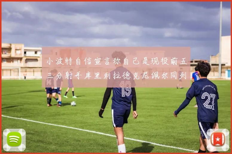 小波特自信宣言称自己是现役前五三分射手库里利拉德克尼佩尔同列其中