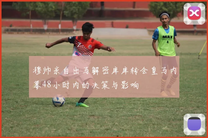 穆帅亲自出马解密库库转会皇马内幕48小时内的决策与影响