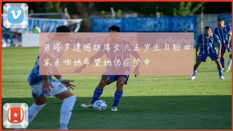 劳塔罗遗憾缺席女儿五岁生日盼回家亲吻她希望她仍在梦中