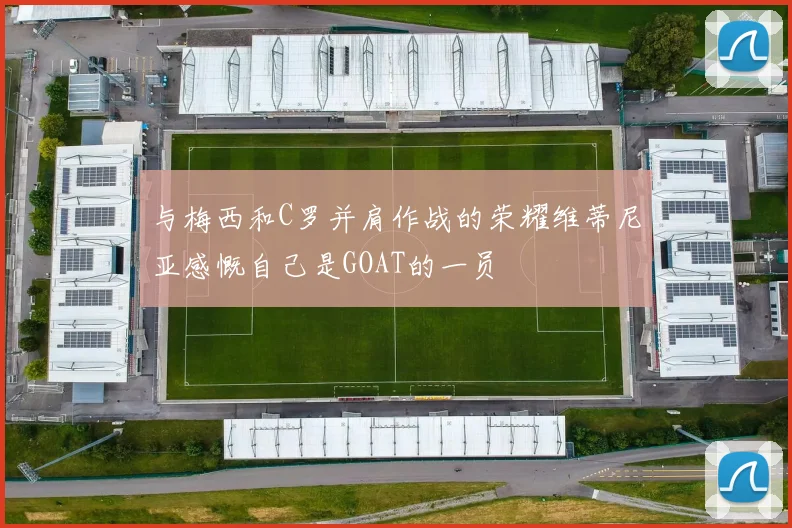 与梅西和C罗并肩作战的荣耀维蒂尼亚感慨自己是GOAT的一员