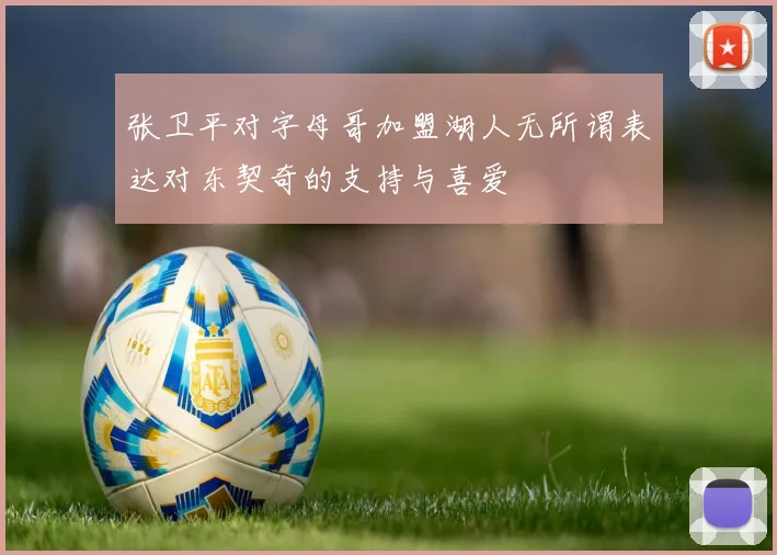 张卫平对字母哥加盟湖人无所谓表达对东契奇的支持与喜爱
