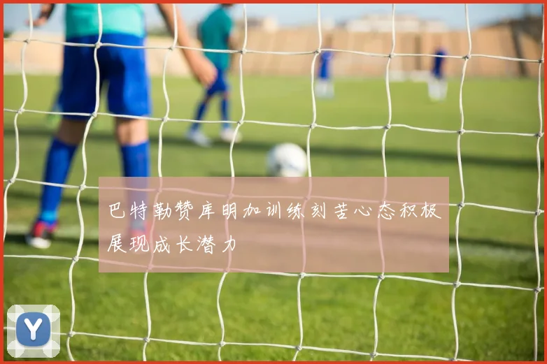 巴特勒赞库明加训练刻苦心态积极展现成长潜力