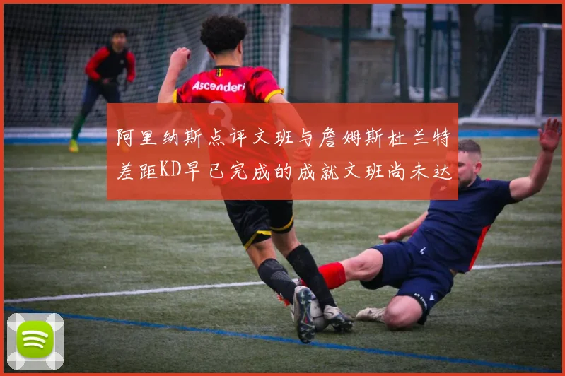 阿里纳斯点评文班与詹姆斯杜兰特差距KD早已完成的成就文班尚未达到