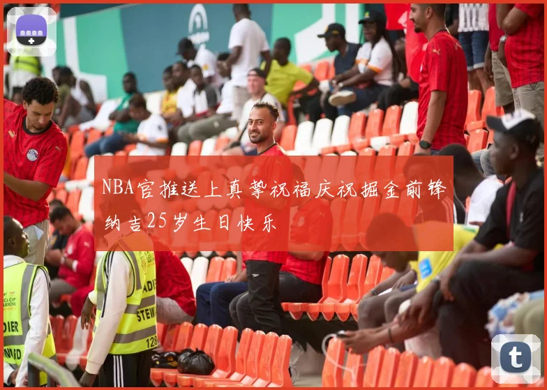 NBA官推送上真挚祝福庆祝掘金前锋纳吉25岁生日快乐