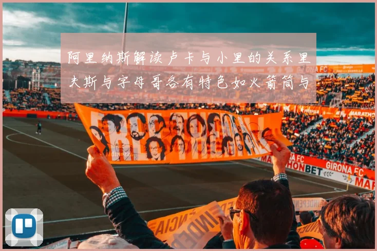 阿里纳斯解读卢卡与小里的关系里夫斯与字母哥各有特色如火箭筒与手枪