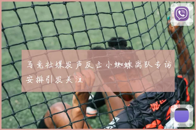 马竞社媒发声反击小蜘蛛离队专访安排引发关注