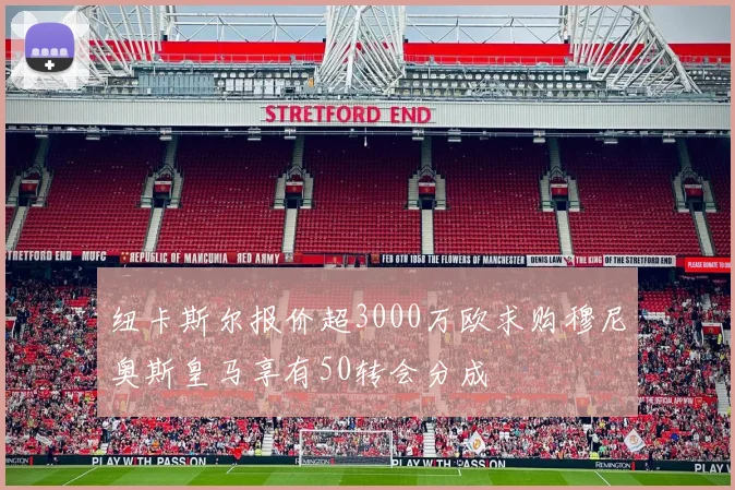 纽卡斯尔报价超3000万欧求购穆尼奥斯皇马享有50转会分成