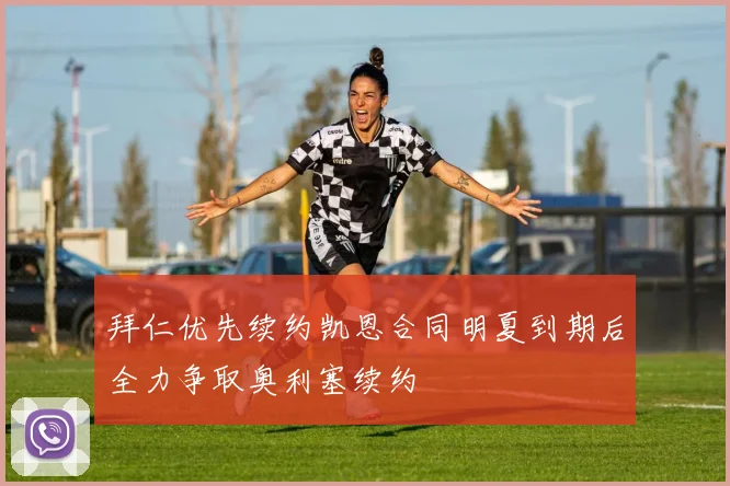 拜仁优先续约凯恩合同明夏到期后全力争取奥利塞续约