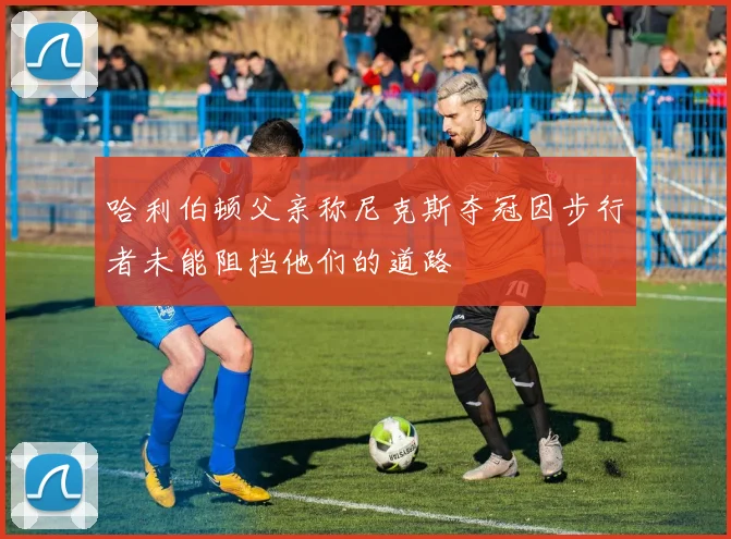 哈利伯顿父亲称尼克斯夺冠因步行者未能阻挡他们的道路
