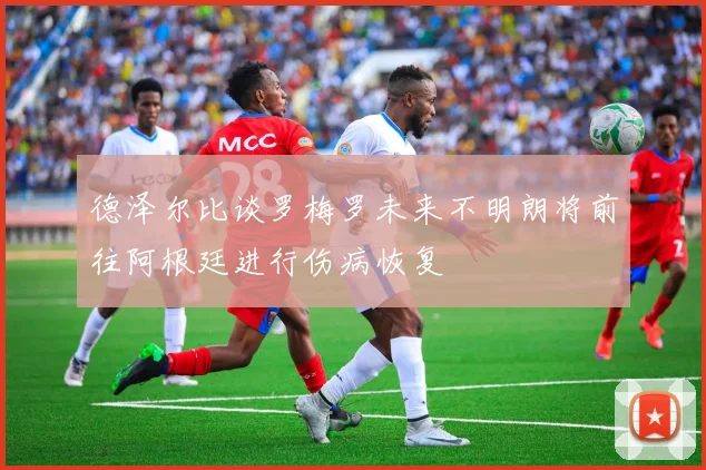 德泽尔比谈罗梅罗未来不明朗将前往阿根廷进行伤病恢复
