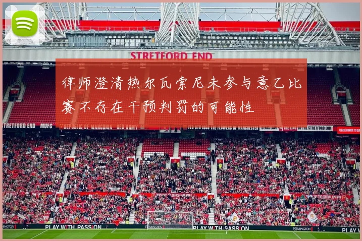 律师澄清热尔瓦索尼未参与意乙比赛不存在干预判罚的可能性