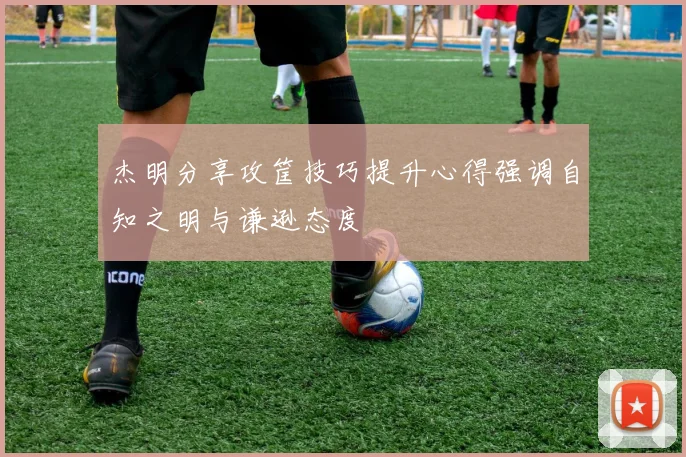 杰明分享攻筐技巧提升心得强调自知之明与谦逊态度