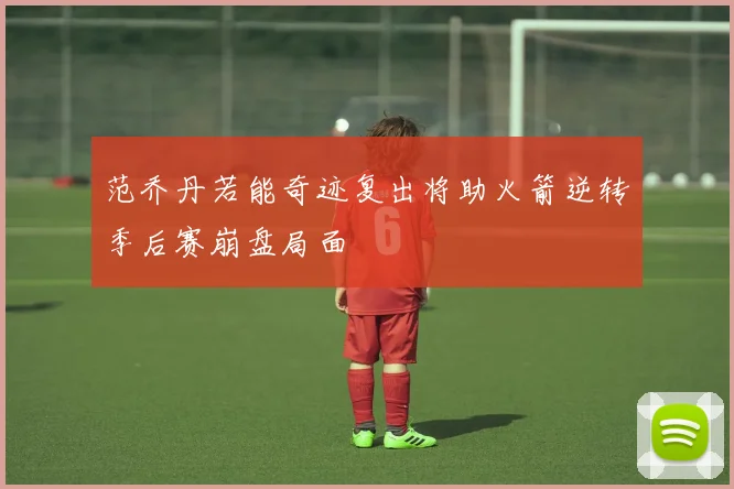 范乔丹若能奇迹复出将助火箭逆转季后赛崩盘局面