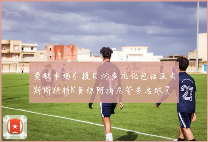 曼联中场引援目标多元化包括亚当斯斯科特M费琼阿梅尼等多名球员