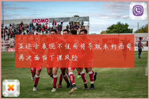 亚运会表现不佳或将导致米利西奇再次面临下课风险