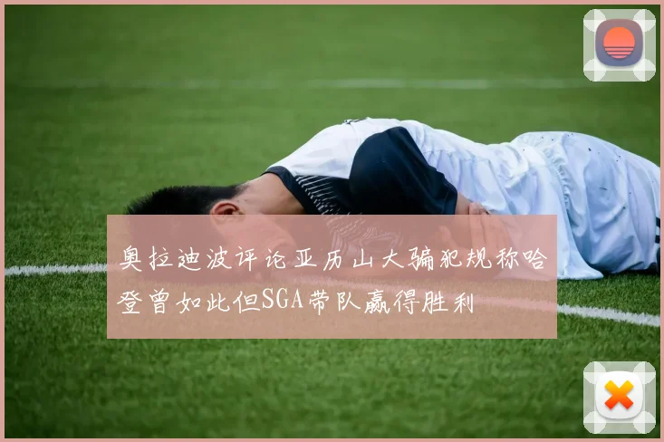 奥拉迪波评论亚历山大骗犯规称哈登曾如此但SGA带队赢得胜利