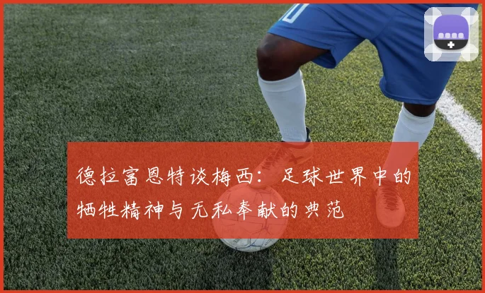 德拉富恩特谈梅西：足球世界中的牺牲精神与无私奉献的典范