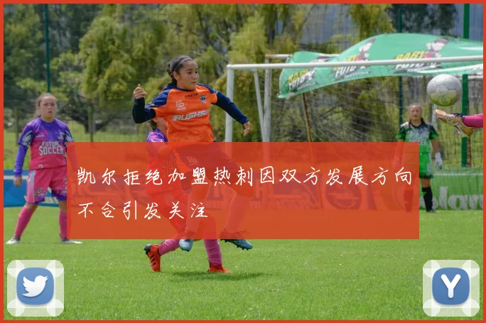 凯尔拒绝加盟热刺因双方发展方向不合引发关注