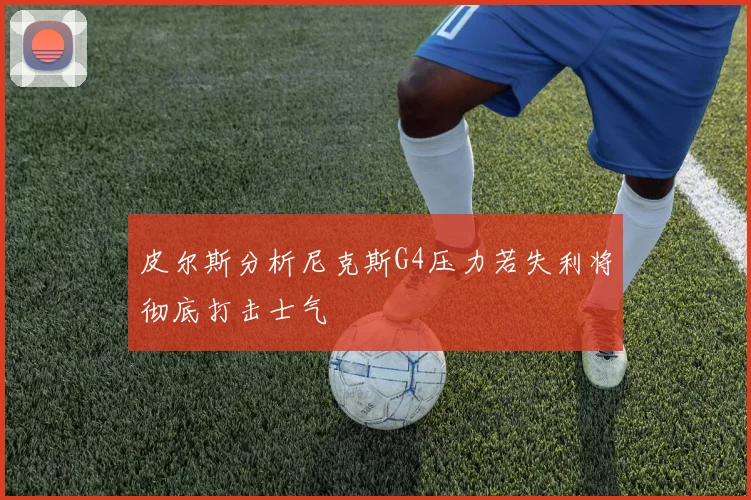 皮尔斯分析尼克斯G4压力若失利将彻底打击士气