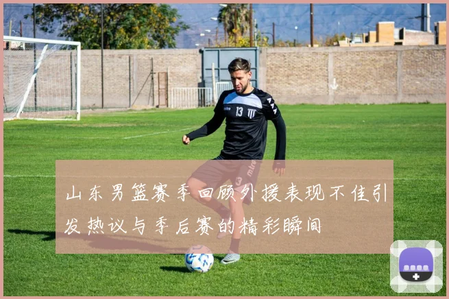 山东男篮赛季回顾外援表现不佳引发热议与季后赛的精彩瞬间