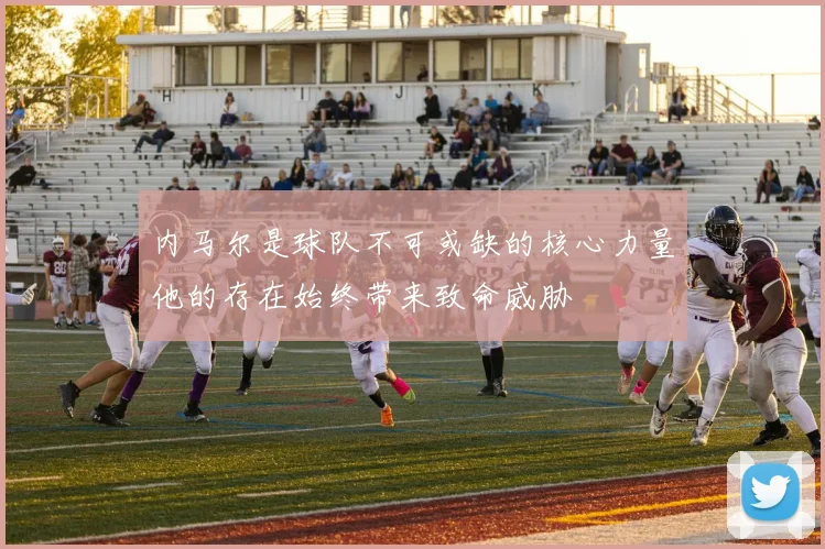 内马尔是球队不可或缺的核心力量他的存在始终带来致命威胁