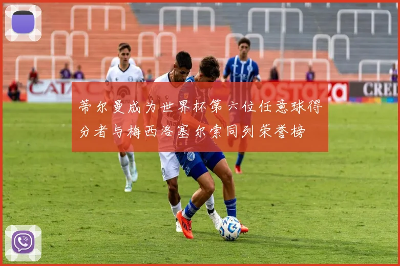 蒂尔曼成为世界杯第六位任意球得分者与梅西洛塞尔索同列荣誉榜