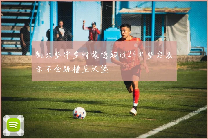 凯尔坚守多特蒙德超过24年坚定表示不会跳槽至汉堡