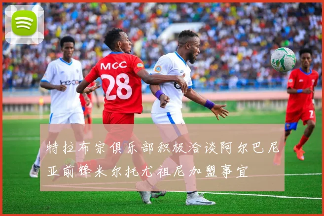 特拉布宗俱乐部积极洽谈阿尔巴尼亚前锋米尔托尤祖尼加盟事宜