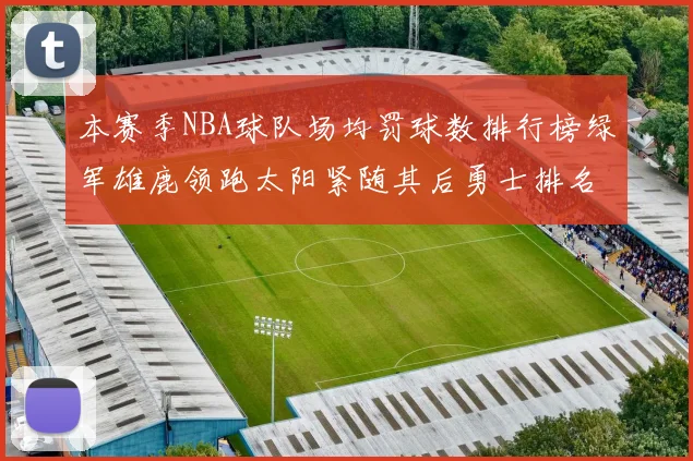 本赛季NBA球队场均罚球数排行榜绿军雄鹿领跑太阳紧随其后勇士排名第九