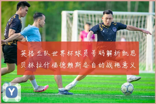 英格兰队世界杯球员号码解析凯恩贝林拉什福德赖斯各自的战袍意义