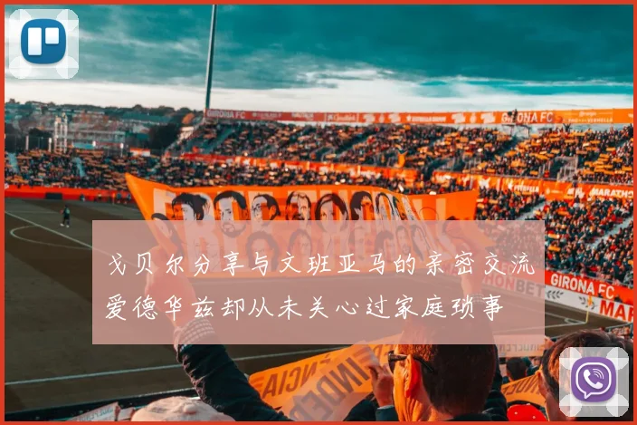 戈贝尔分享与文班亚马的亲密交流爱德华兹却从未关心过家庭琐事