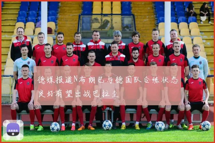 德媒报道N布朗已与德国队合练状态良好有望出战巴拉圭