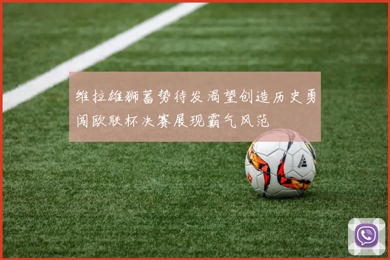 维拉雄狮蓄势待发渴望创造历史勇闯欧联杯决赛展现霸气风范