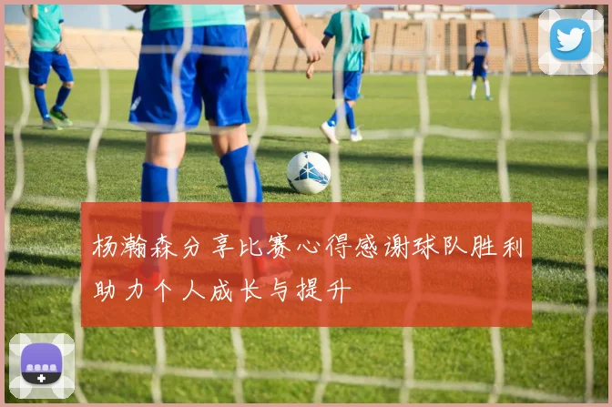 杨瀚森分享比赛心得感谢球队胜利助力个人成长与提升