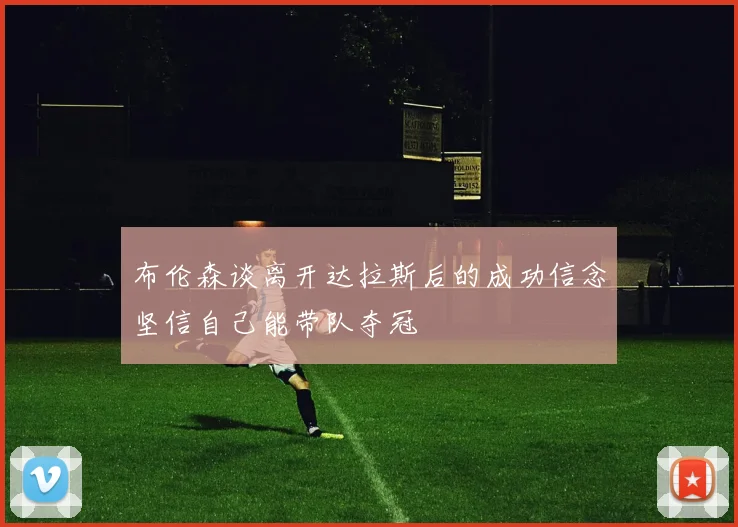 布伦森谈离开达拉斯后的成功信念坚信自己能带队夺冠