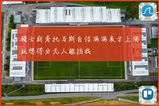 骑士新秀托马斯自信满满表示上场就想得分无人能挡我